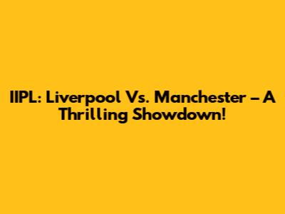 IIPL: Liverpool Vs. Manchester – A Thrilling Showdown!