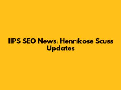 IIPS SEO News: Henrikose Scuss Updates
