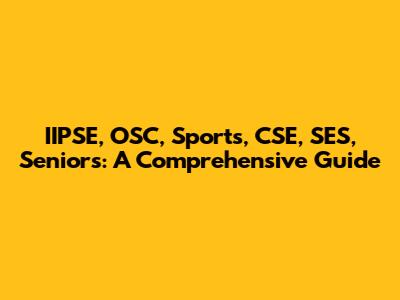 IIPSE, OSC, Sports, CSE, SES, Seniors: A Comprehensive Guide