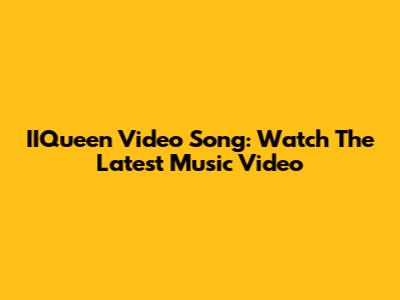 IIQueen Video Song: Watch The Latest Music Video