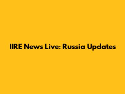 IIRE News Live: Russia Updates