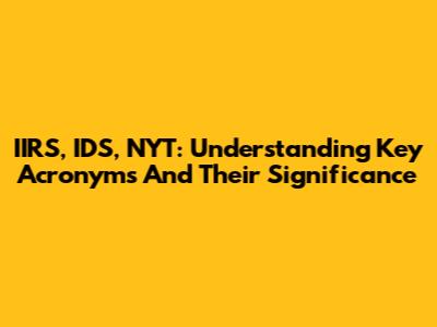 IIRS, IDS, NYT: Understanding Key Acronyms And Their Significance