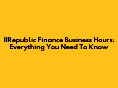IIRepublic Finance Business Hours: Everything You Need To Know