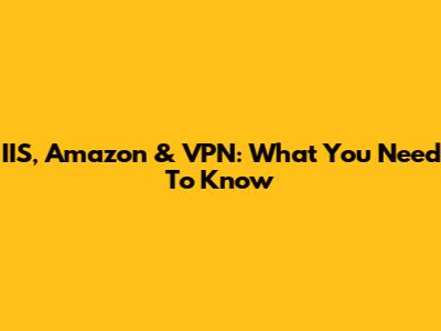 IIS, Amazon & VPN: What You Need To Know