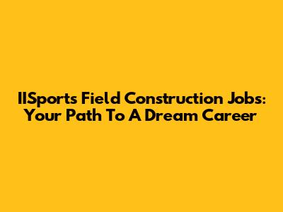 IISports Field Construction Jobs: Your Path To A Dream Career