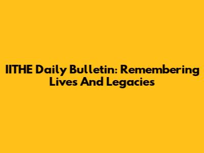 IITHE Daily Bulletin: Remembering Lives And Legacies