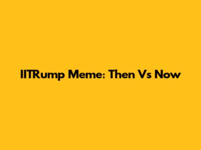 IITRump Meme: Then Vs Now