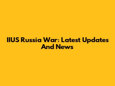 IIUS Russia War: Latest Updates And News