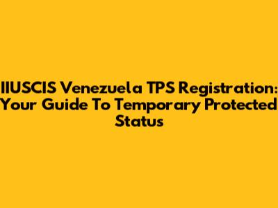 IIUSCIS Venezuela TPS Registration: Your Guide To Temporary Protected Status