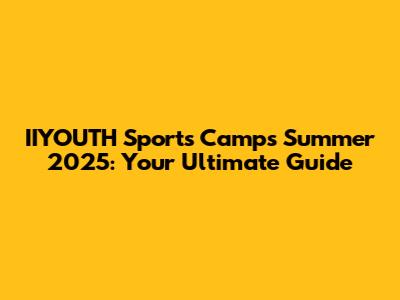 IIYOUTH Sports Camps Summer 2025: Your Ultimate Guide