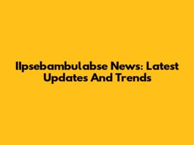 IIpsebambulabse News: Latest Updates And Trends
