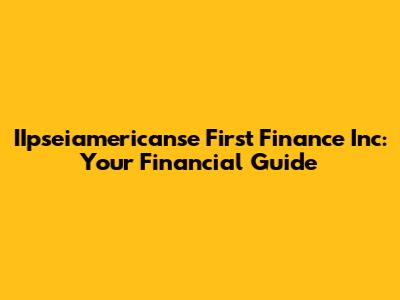 IIpseiamericanse First Finance Inc: Your Financial Guide