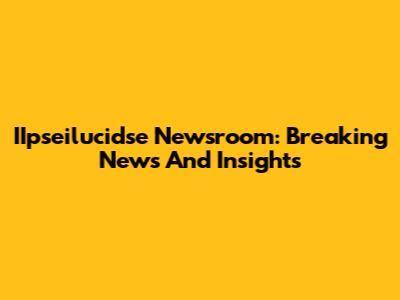 IIpseilucidse Newsroom: Breaking News And Insights