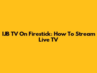 IJB TV On Firestick: How To Stream Live TV