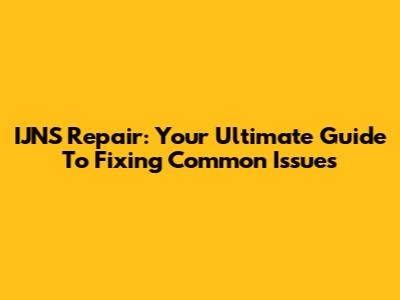 IJNS Repair: Your Ultimate Guide To Fixing Common Issues