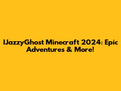 IJazzyGhost Minecraft 2024: Epic Adventures & More!