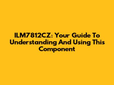 ILM7812CZ: Your Guide To Understanding And Using This Component
