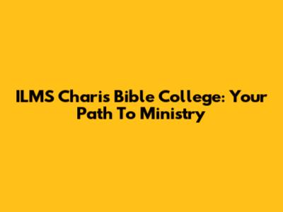 ILMS Charis Bible College: Your Path To Ministry