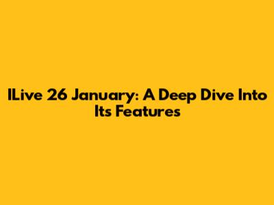 ILive 26 January: A Deep Dive Into Its Features