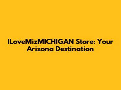 ILoveMizMICHIGAN Store: Your Arizona Destination