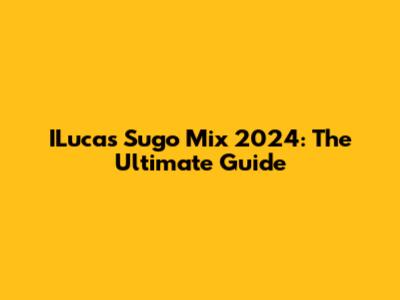 ILucas Sugo Mix 2024: The Ultimate Guide