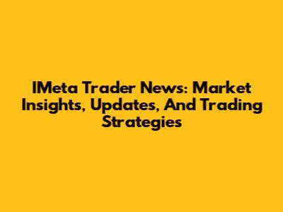 IMeta Trader News: Market Insights, Updates, And Trading Strategies