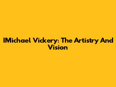 IMichael Vickery: The Artistry And Vision
