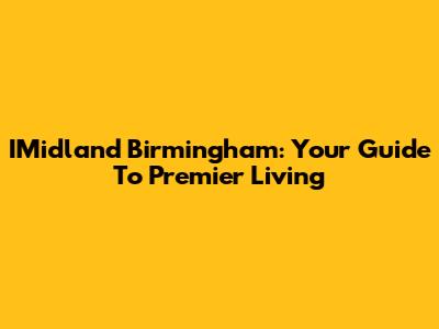 IMidland Birmingham: Your Guide To Premier Living