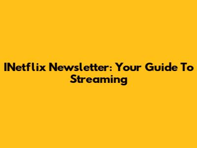 INetflix Newsletter: Your Guide To Streaming