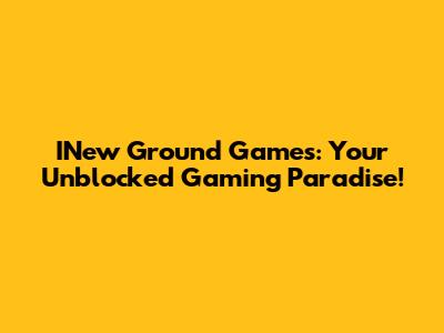 INew Ground Games: Your Unblocked Gaming Paradise!