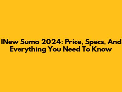 INew Sumo 2024: Price, Specs, And Everything You Need To Know