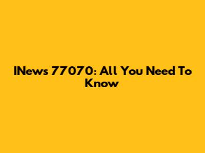 INews 77070: All You Need To Know