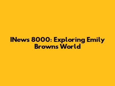 INews 8000: Exploring Emily Brown's World