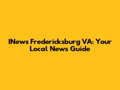 INews Fredericksburg VA: Your Local News Guide