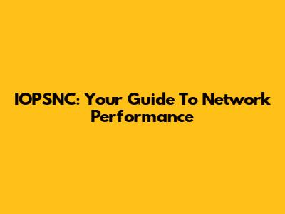 IOPSNC: Your Guide To Network Performance