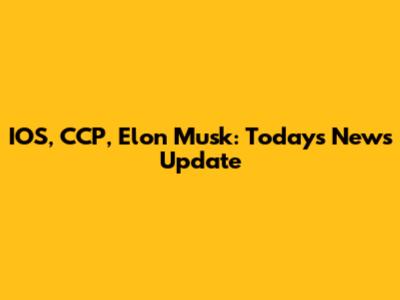 IOS, CCP, Elon Musk: Today's News Update