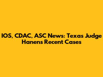 IOS, CDAC, ASC News: Texas Judge Hanen's Recent Cases