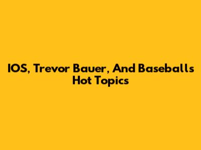 IOS, Trevor Bauer, And Baseball's Hot Topics