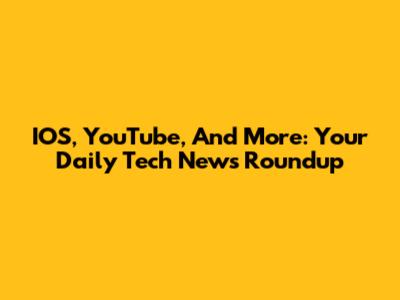 IOS, YouTube, And More: Your Daily Tech News Roundup