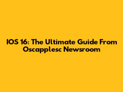IOS 16: The Ultimate Guide From Oscapplesc Newsroom