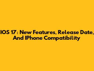 IOS 17: New Features, Release Date, And IPhone Compatibility