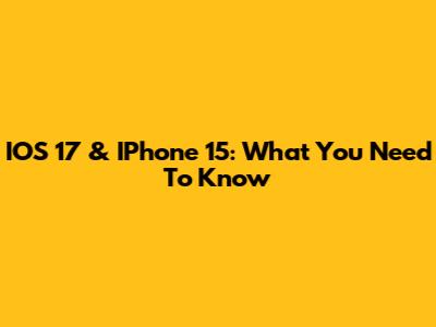 IOS 17 & IPhone 15: What You Need To Know