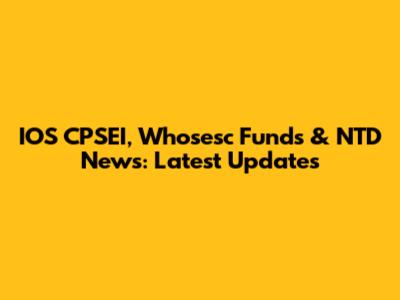 IOS CPSEI, Whosesc Funds & NTD News: Latest Updates