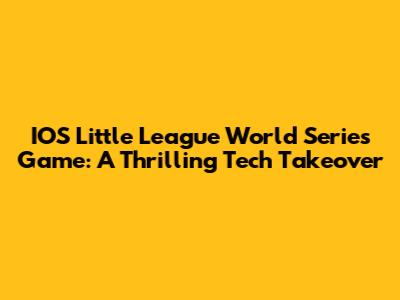IOS Little League World Series Game: A Thrilling Tech Takeover