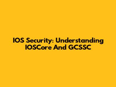 IOS Security: Understanding IOSCore And GCSSC