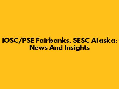 IOSC/PSE Fairbanks, SESC Alaska: News And Insights