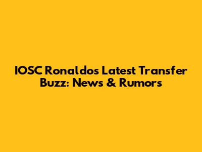IOSC Ronaldos' Latest Transfer Buzz: News & Rumors