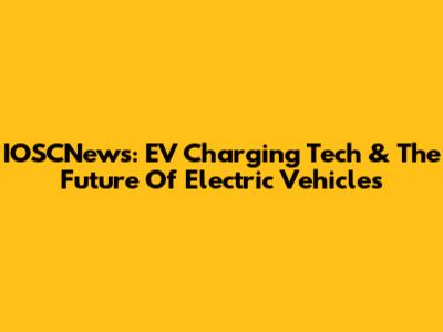IOSCNews: EV Charging Tech & The Future Of Electric Vehicles