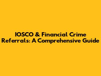 IOSCO & Financial Crime Referrals: A Comprehensive Guide