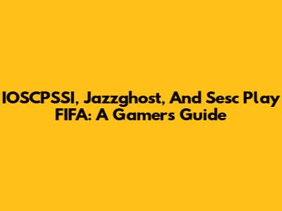 IOSCPSSI, Jazzghost, And Sesc Play FIFA: A Gamer's Guide